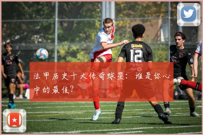 法甲历史十大传奇球星：谁是你心中的最佳？
