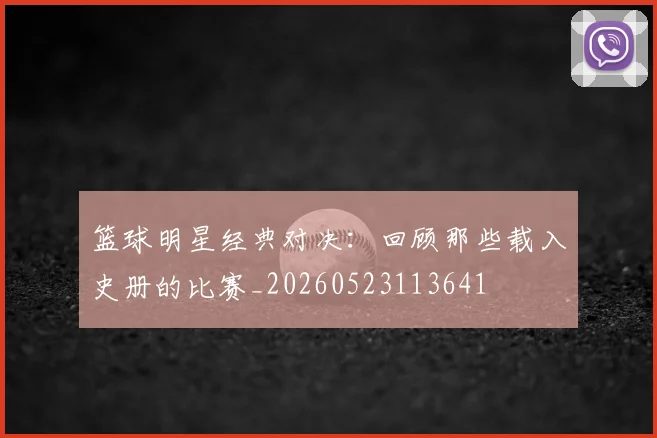 篮球明星经典对决:回顾那些载入史册的比赛_20260523113641