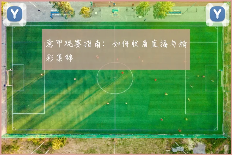 意甲观赛指南：如何收看直播与精彩集锦