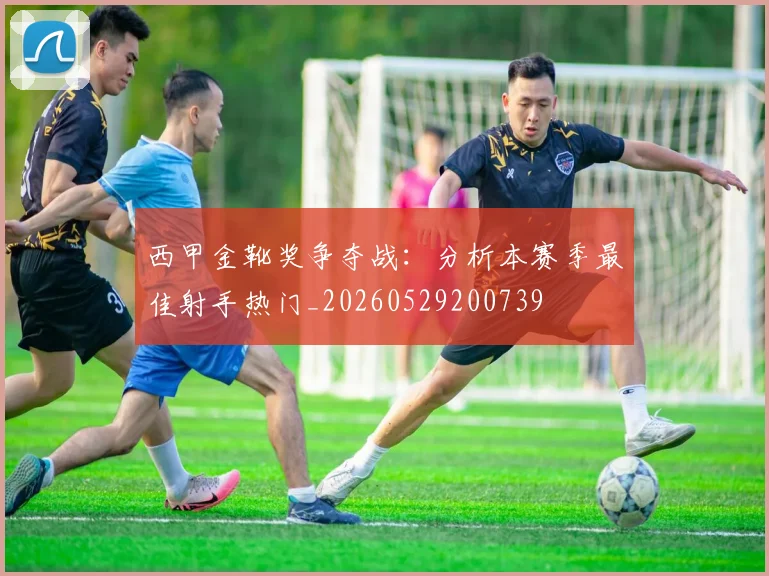 西甲金靴奖争夺战:分析本赛季最佳射手热门_20260529200739