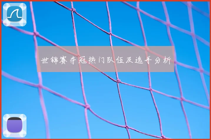 世锦赛夺冠热门队伍及选手分析