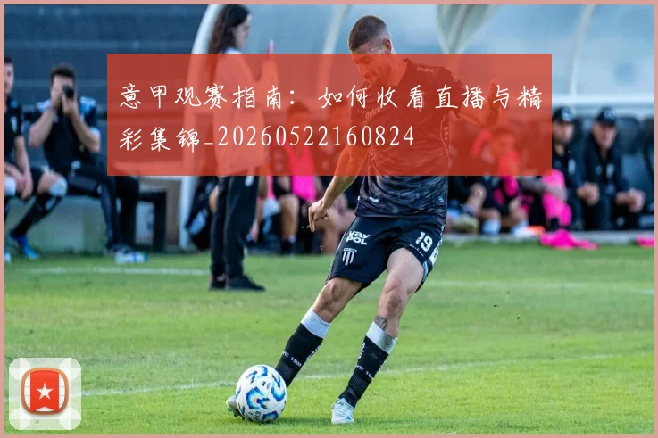 意甲观赛指南:如何收看直播与精彩集锦_20260522160824