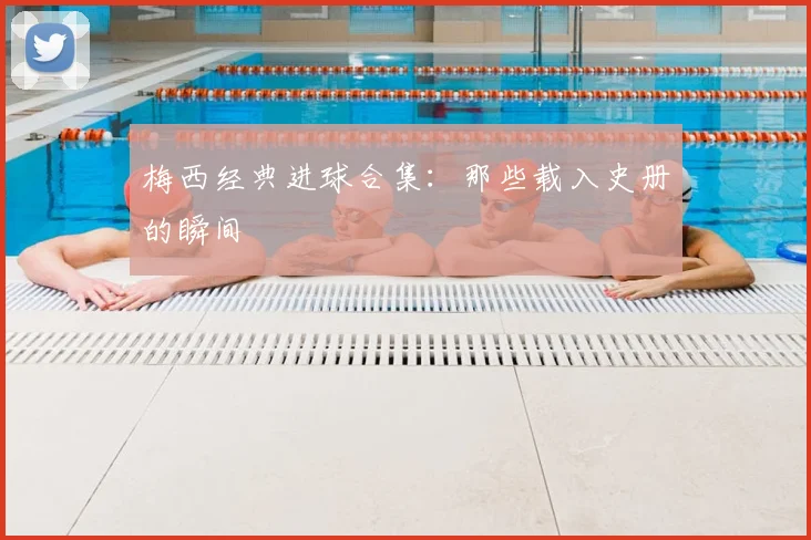 梅西经典进球合集：那些载入史册的瞬间