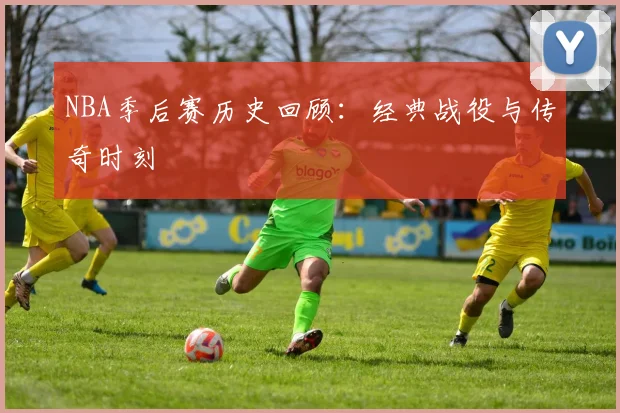 NBA季后赛历史回顾：经典战役与传奇时刻