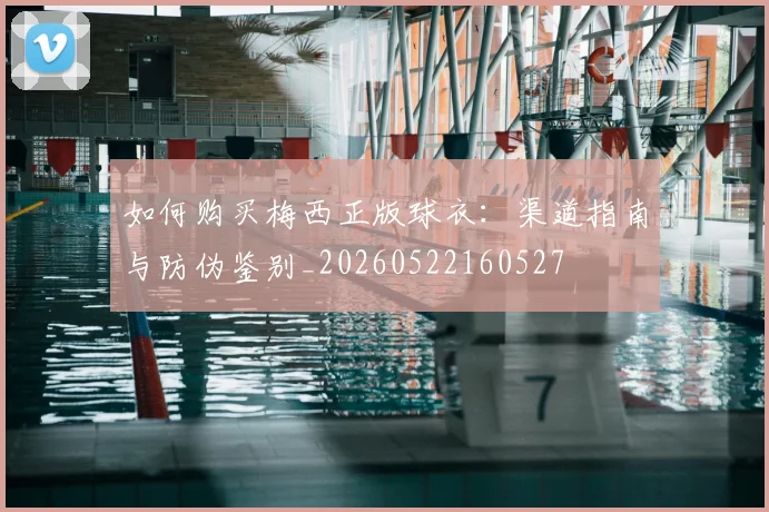如何购买梅西正版球衣：渠道指南与防伪鉴别_20260522160527