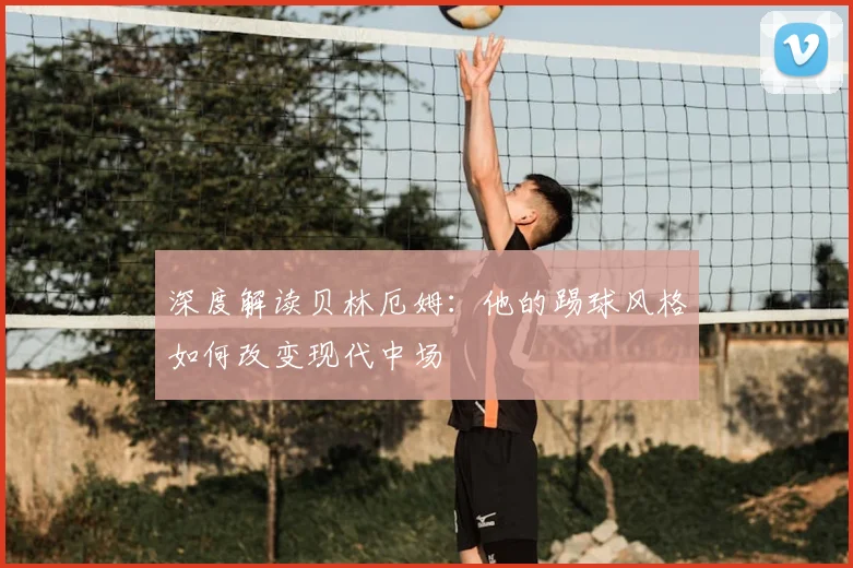 深度解读贝林厄姆:他的踢球风格如何改变现代中场