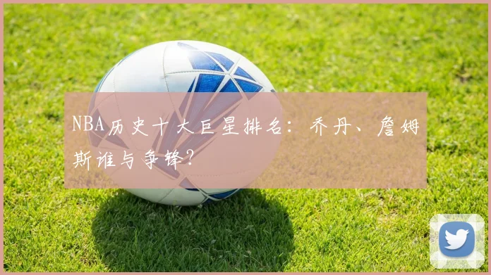 NBA历史十大巨星排名:乔丹、詹姆斯谁与争锋?