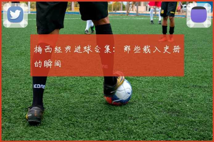 梅西经典进球合集：那些载入史册的瞬间