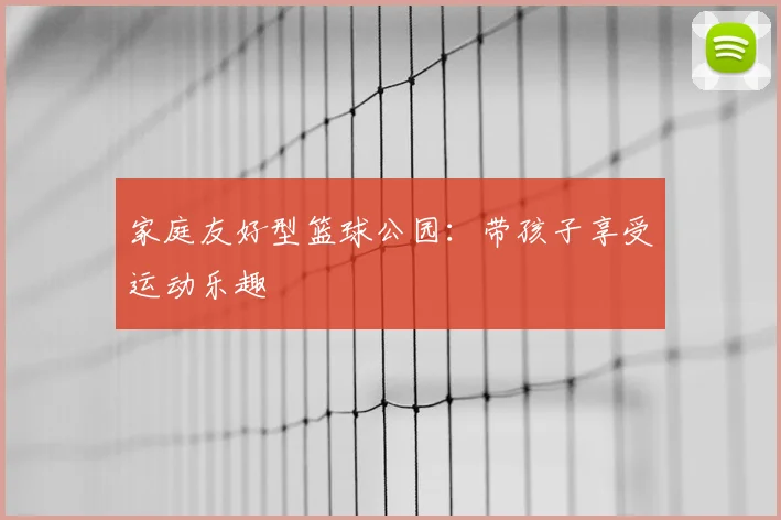 家庭友好型篮球公园：带孩子享受运动乐趣