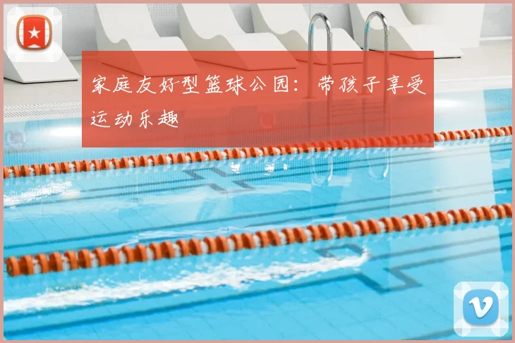 家庭友好型篮球公园：带孩子享受运动乐趣