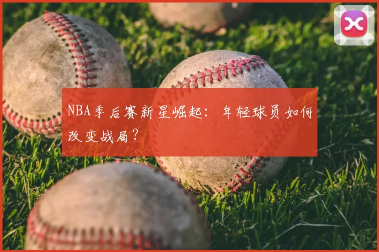 NBA季后赛新星崛起：年轻球员如何改变战局？
