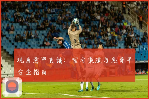 观看意甲直播:官方渠道与免费平台全指南
