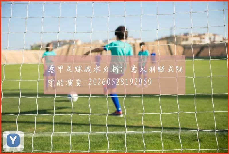 意甲足球战术分析:意大利链式防守的演变_20260528192959