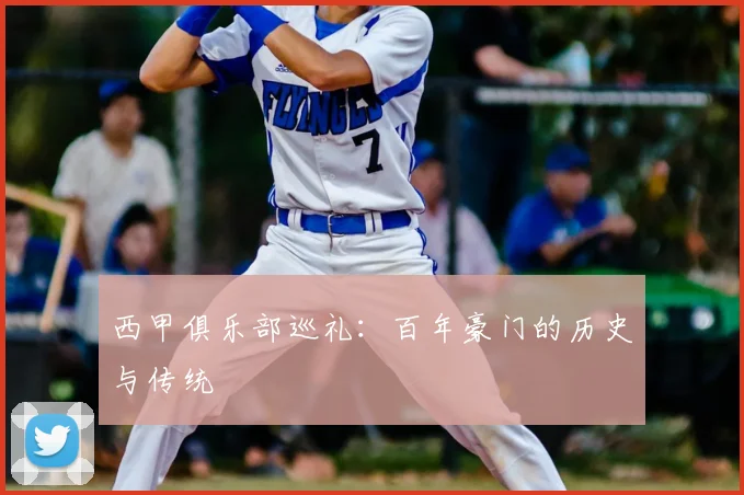 西甲俱乐部巡礼：百年豪门的历史与传统
