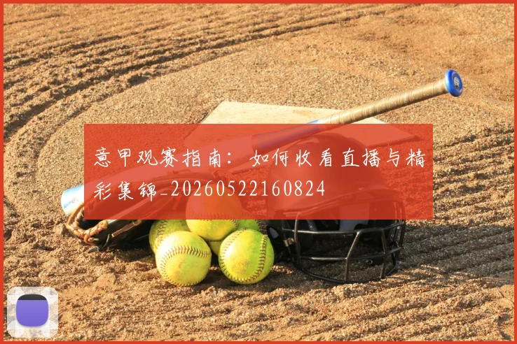 意甲观赛指南：如何收看直播与精彩集锦_20260522160824