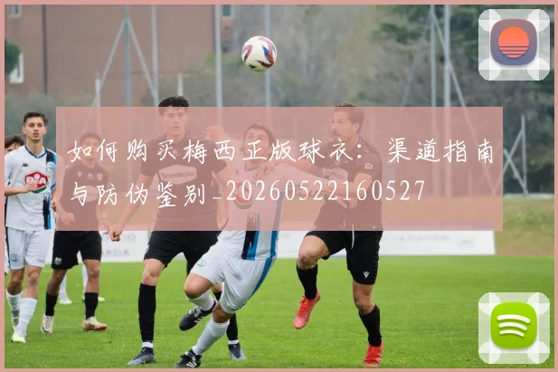 如何购买梅西正版球衣：渠道指南与防伪鉴别_20260522160527
