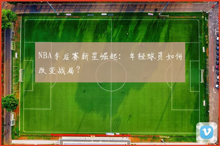 NBA季后赛新星崛起：年轻球员如何改变战局？