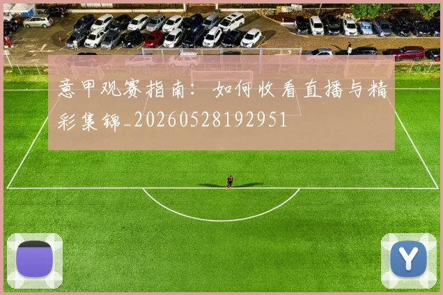意甲观赛指南：如何收看直播与精彩集锦_20260528192951