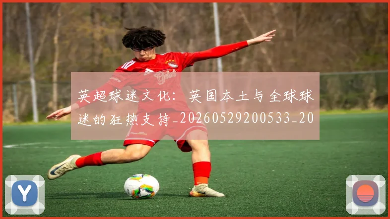 英超球迷文化：英国本土与全球球迷的狂热支持_20260529200533_20260702174232